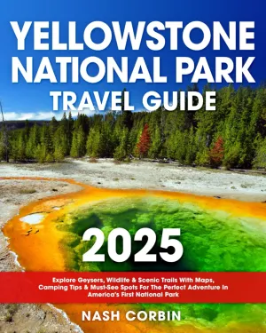 Yellowstone National Park Travel Guide: Explore Geysers, Wildlife & Scenic Trails With Maps, Camping Tips & Must-See Spots For The Perfect Adventure In America's First National Park Paperback  April 27, 2025